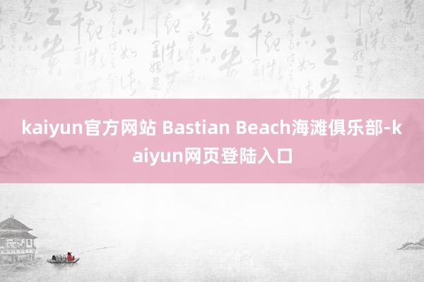 kaiyun官方网站 Bastian Beach海滩俱乐部-kaiyun网页登陆入口