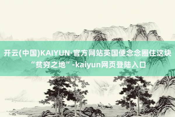 开云(中国)KAIYUN·官方网站英国便念念圈住这块“贫穷之地”-kaiyun网页登陆入口