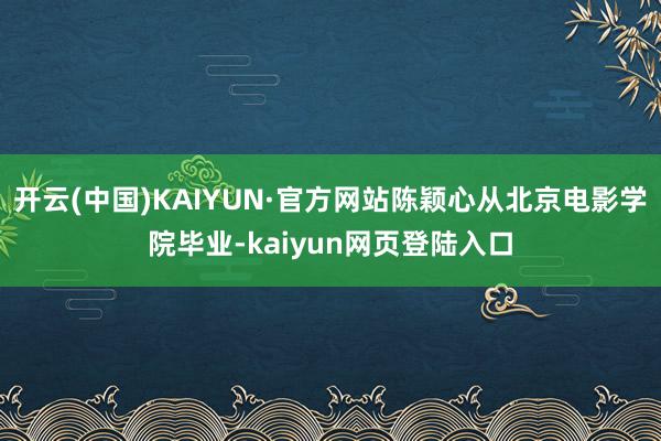 开云(中国)KAIYUN·官方网站陈颖心从北京电影学院毕业-kaiyun网页登陆入口