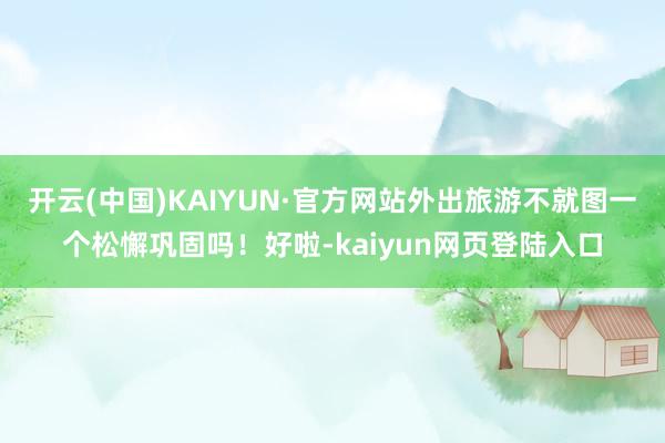 开云(中国)KAIYUN·官方网站外出旅游不就图一个松懈巩固吗！好啦-kaiyun网页登陆入口