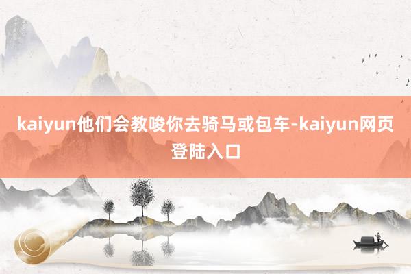 kaiyun他们会教唆你去骑马或包车-kaiyun网页登陆入口