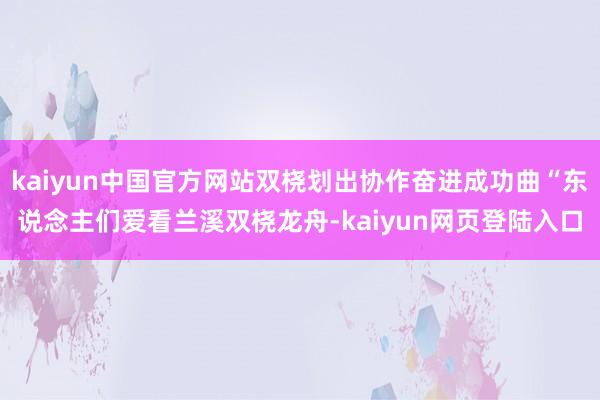 kaiyun中国官方网站双桡划出协作奋进成功曲“东说念主们爱看兰溪双桡龙舟-kaiyun网页登陆入口