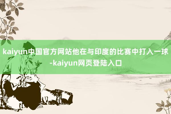 kaiyun中国官方网站他在与印度的比赛中打入一球-kaiyun网页登陆入口