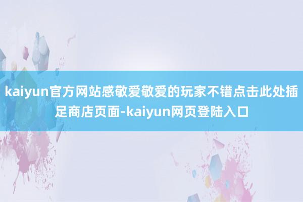 kaiyun官方网站感敬爱敬爱的玩家不错点击此处插足商店页面-kaiyun网页登陆入口