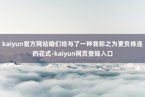 kaiyun官方网站咱们给与了一种我称之为更负株连的花式-kaiyun网页登陆入口