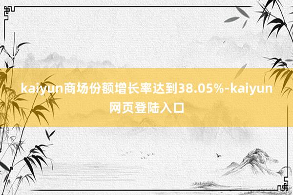 kaiyun商场份额增长率达到38.05%-kaiyun网页登陆入口