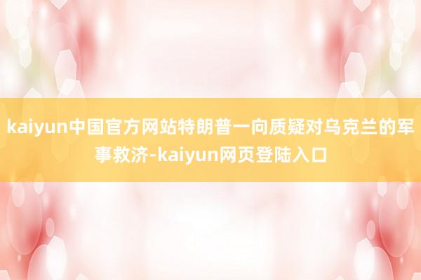 kaiyun中国官方网站特朗普一向质疑对乌克兰的军事救济-kaiyun网页登陆入口