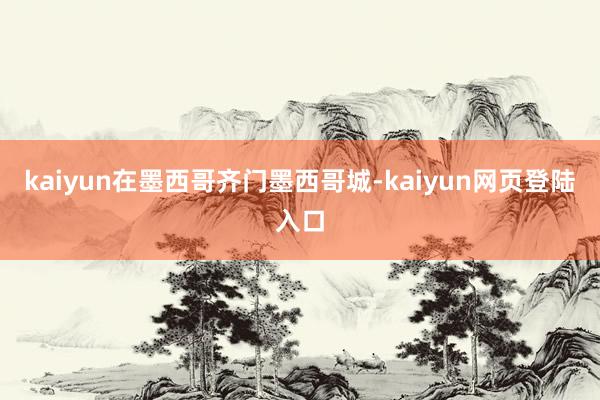 kaiyun在墨西哥齐门墨西哥城-kaiyun网页登陆入口