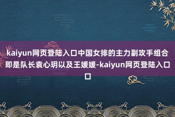 kaiyun网页登陆入口中国女排的主力副攻手组合即是队长袁心玥以及王媛媛-kaiyun网页登陆入口