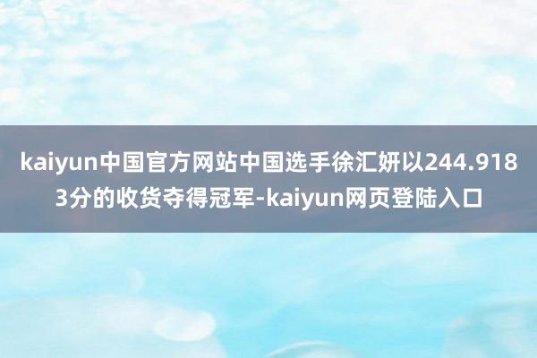 kaiyun中国官方网站中国选手徐汇妍以244.9183分的收货夺得冠军-kaiyun网页登陆入口