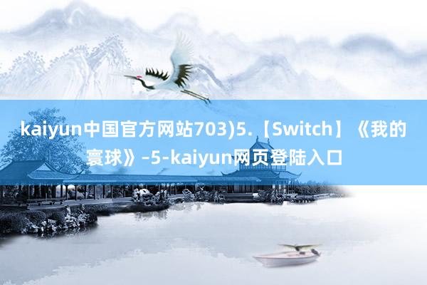 kaiyun中国官方网站703)5.【Switch】《我的寰球》–5-kaiyun网页登陆入口