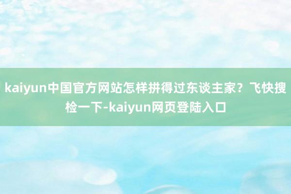 kaiyun中国官方网站怎样拼得过东谈主家？飞快搜检一下-kaiyun网页登陆入口