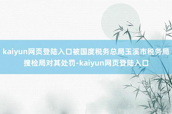 kaiyun网页登陆入口被国度税务总局玉溪市税务局搜检局对其处罚-kaiyun网页登陆入口