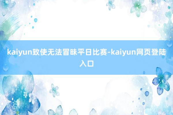 kaiyun致使无法冒昧平日比赛-kaiyun网页登陆入口