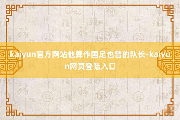 kaiyun官方网站他算作国足也曾的队长-kaiyun网页登陆入口