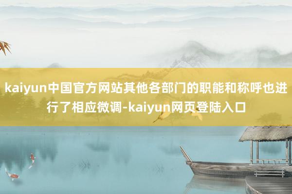 kaiyun中国官方网站其他各部门的职能和称呼也进行了相应微调-kaiyun网页登陆入口