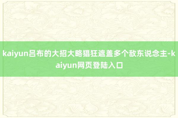 kaiyun吕布的大招大略猖狂遮盖多个敌东说念主-kaiyun网页登陆入口