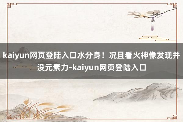 kaiyun网页登陆入口水分身！况且看火神像发现并没元素力-kaiyun网页登陆入口