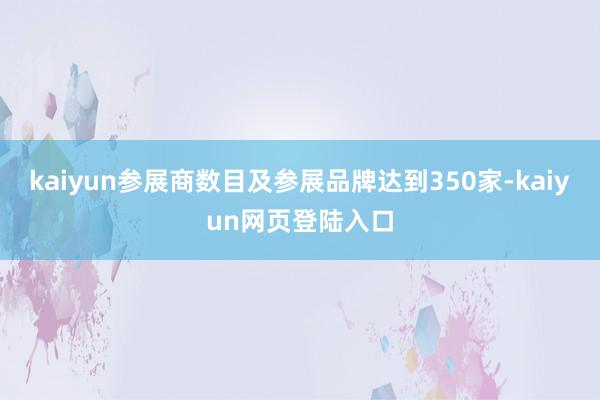 kaiyun参展商数目及参展品牌达到350家-kaiyun网页登陆入口