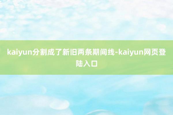 kaiyun分割成了新旧两条期间线-kaiyun网页登陆入口