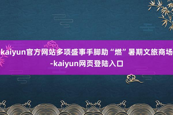 kaiyun官方网站多项盛事手脚助“燃”暑期文旅商场-kaiyun网页登陆入口