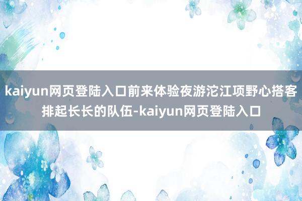 kaiyun网页登陆入口前来体验夜游沱江项野心搭客排起长长的队伍-kaiyun网页登陆入口