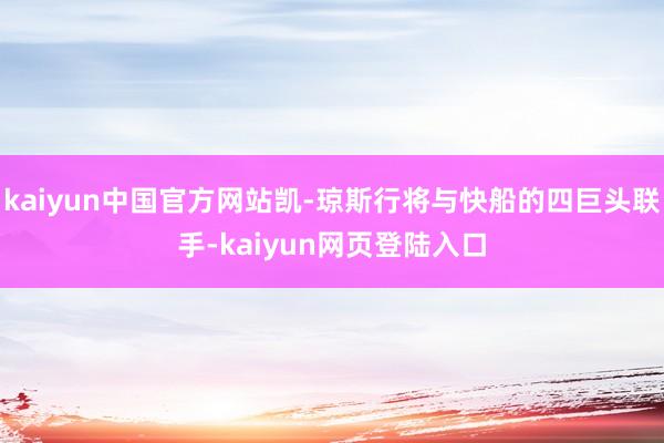 kaiyun中国官方网站凯-琼斯行将与快船的四巨头联手-kaiyun网页登陆入口