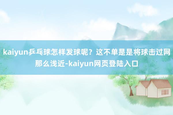 kaiyun乒乓球怎样发球呢？这不单是是将球击过网那么浅近-kaiyun网页登陆入口