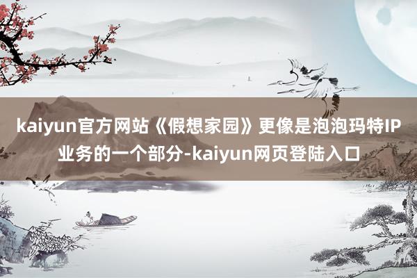 kaiyun官方网站《假想家园》更像是泡泡玛特IP业务的一个部分-kaiyun网页登陆入口