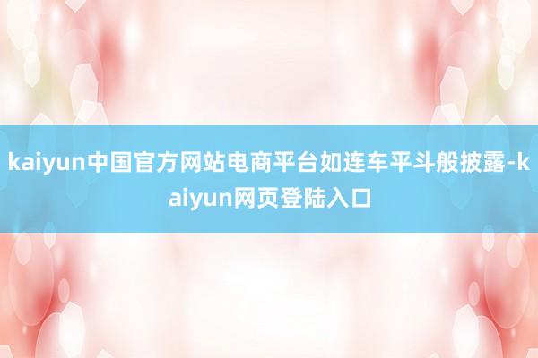 kaiyun中国官方网站电商平台如连车平斗般披露-kaiyun网页登陆入口