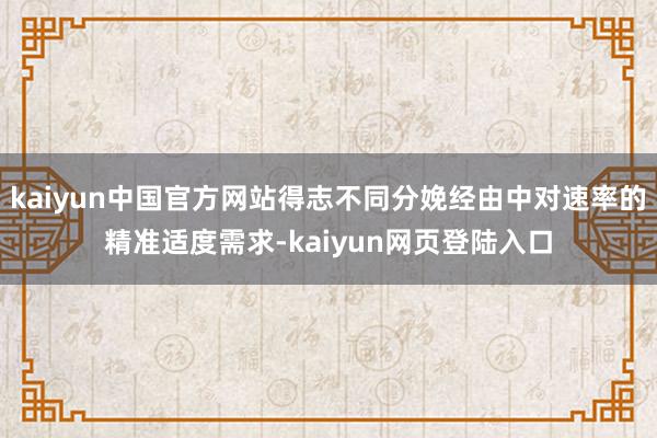 kaiyun中国官方网站得志不同分娩经由中对速率的精准适度需求-kaiyun网页登陆入口