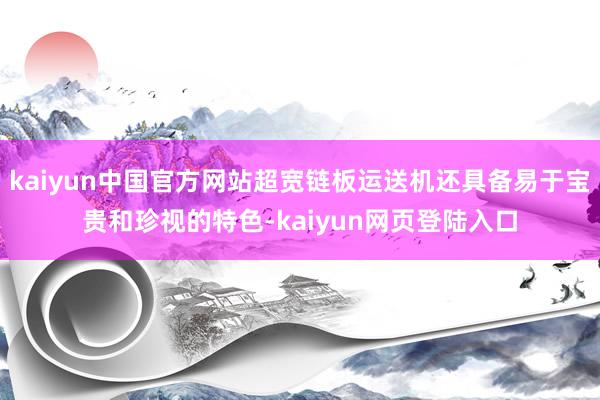 kaiyun中国官方网站超宽链板运送机还具备易于宝贵和珍视的特色-kaiyun网页登陆入口