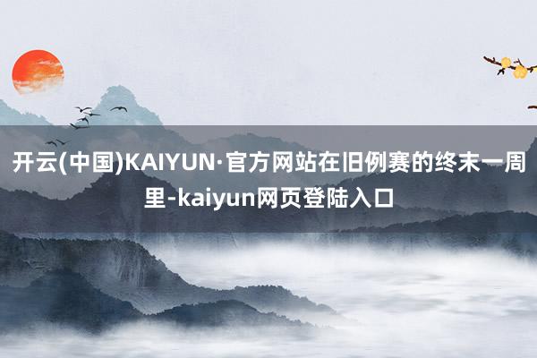 开云(中国)KAIYUN·官方网站在旧例赛的终末一周里-kaiyun网页登陆入口