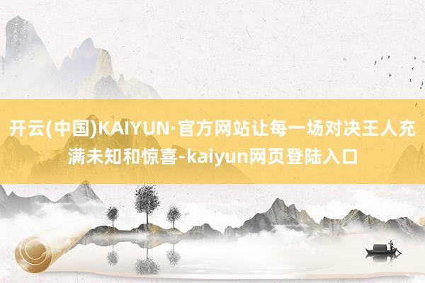 开云(中国)KAIYUN·官方网站让每一场对决王人充满未知和惊喜-kaiyun网页登陆入口