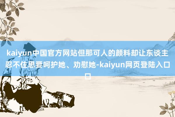 kaiyun中国官方网站但那可人的颜料却让东谈主忍不住思要呵护她、劝慰她-kaiyun网页登陆入口