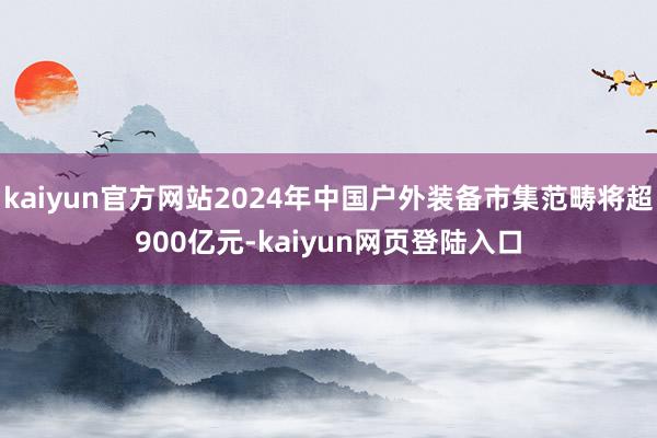 kaiyun官方网站2024年中国户外装备市集范畴将超900亿元-kaiyun网页登陆入口