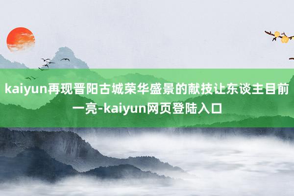 kaiyun再现晋阳古城荣华盛景的献技让东谈主目前一亮-kaiyun网页登陆入口