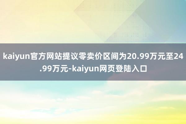 kaiyun官方网站提议零卖价区间为20.99万元至24.99万元-kaiyun网页登陆入口