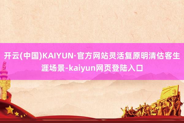 开云(中国)KAIYUN·官方网站灵活复原明清估客生涯场景-kaiyun网页登陆入口