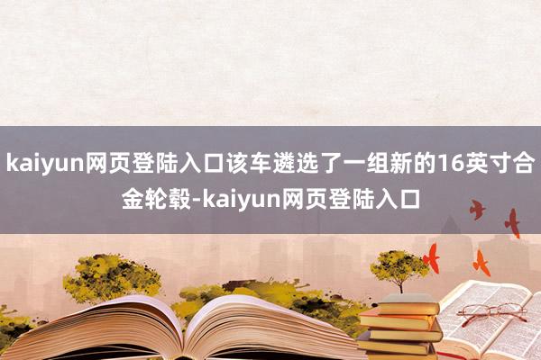 kaiyun网页登陆入口该车遴选了一组新的16英寸合金轮毂-kaiyun网页登陆入口