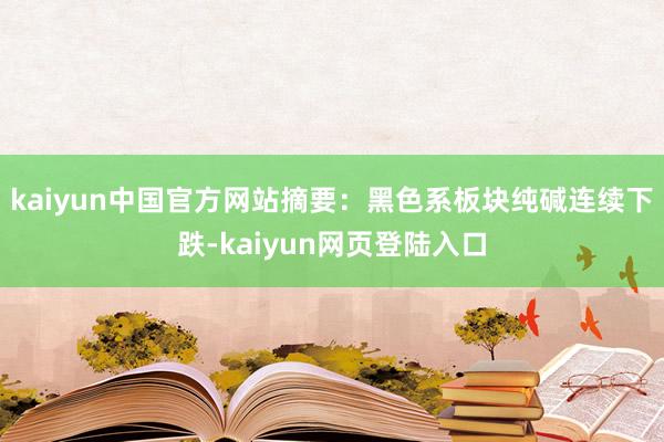 kaiyun中国官方网站摘要：黑色系板块纯碱连续下跌-kaiyun网页登陆入口