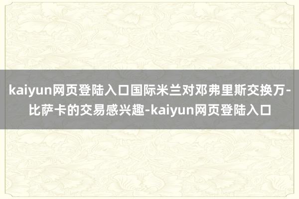 kaiyun网页登陆入口国际米兰对邓弗里斯交换万-比萨卡的交易感兴趣-kaiyun网页登陆入口