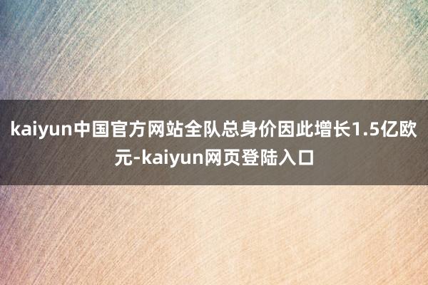 kaiyun中国官方网站全队总身价因此增长1.5亿欧元-kaiyun网页登陆入口