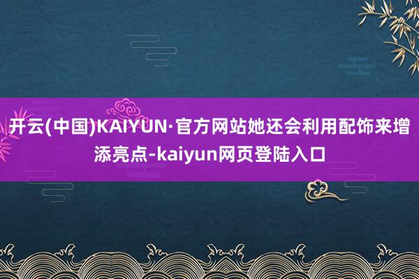 开云(中国)KAIYUN·官方网站她还会利用配饰来增添亮点-kaiyun网页登陆入口