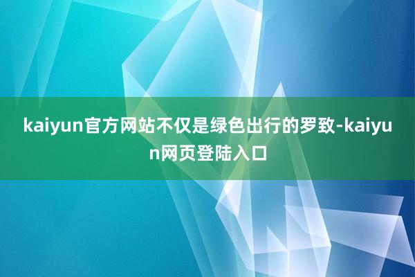 kaiyun官方网站不仅是绿色出行的罗致-kaiyun网页登陆入口