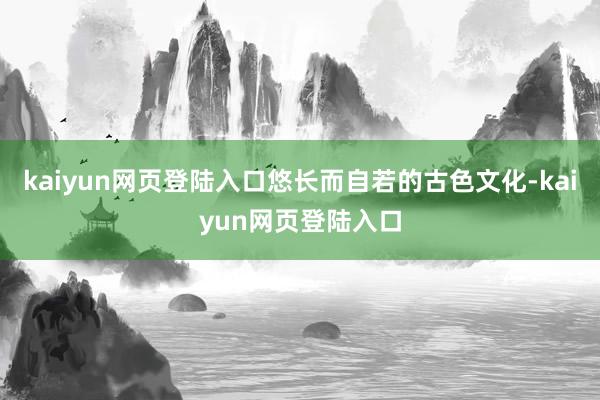 kaiyun网页登陆入口悠长而自若的古色文化-kaiyun网页登陆入口