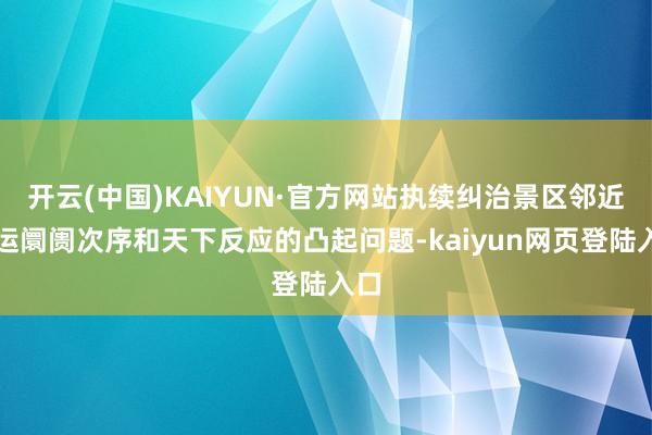 开云(中国)KAIYUN·官方网站执续纠治景区邻近客运阛阓次序和天下反应的凸起问题-kaiyun网页登陆入口