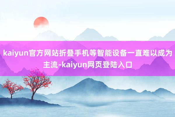 kaiyun官方网站折叠手机等智能设备一直难以成为主流-kaiyun网页登陆入口