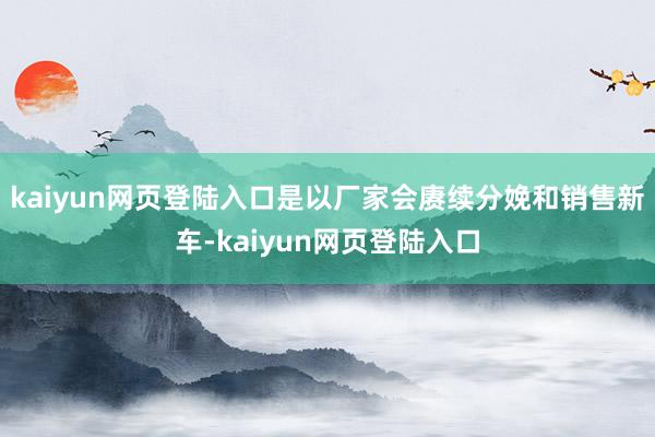 kaiyun网页登陆入口是以厂家会赓续分娩和销售新车-kaiyun网页登陆入口