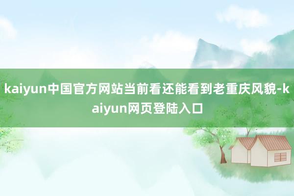 kaiyun中国官方网站当前看还能看到老重庆风貌-kaiyun网页登陆入口